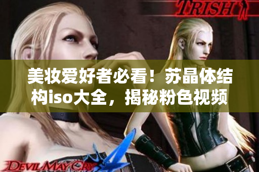 美妆爱好者必看！苏晶体结构iso大全，揭秘粉色视频产物全貌
