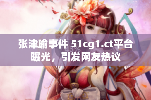 张津瑜事件 51cg1.ct平台曝光，引发网友热议
