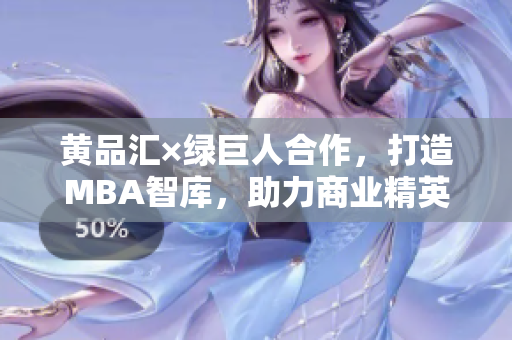 黄品汇×绿巨人合作，打造MBA智库，助力商业精英蜕变