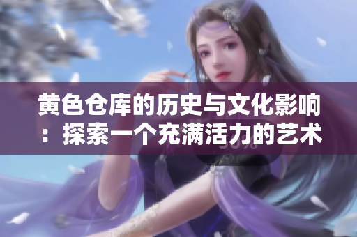黄色仓库的历史与文化影响：探索一个充满活力的艺术空间