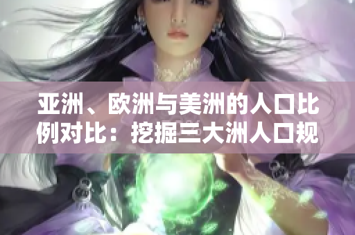 亚洲、欧洲与美洲的人口比例对比：挖掘三大洲人口规模与增长趋势