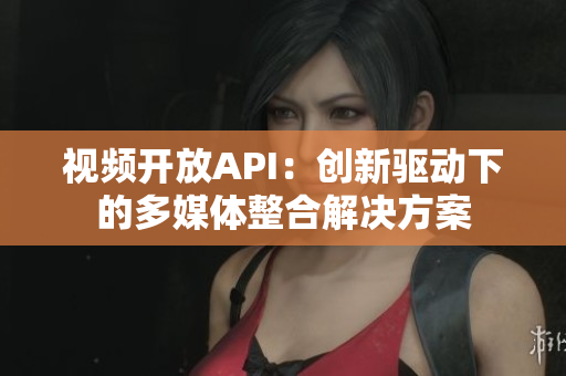 视频开放API：创新驱动下的多媒体整合解决方案