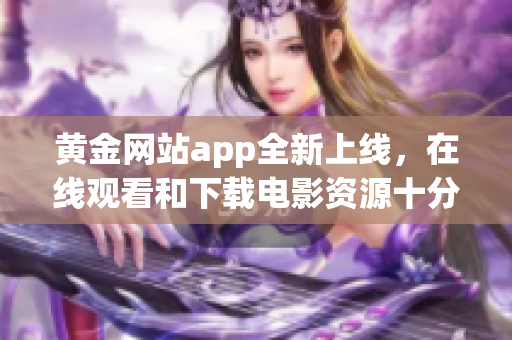 黄金网站app全新上线，在线观看和下载电影资源十分丰富