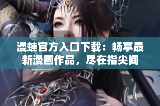漫蛙官方入口下载：畅享最新漫画作品，尽在指尖间