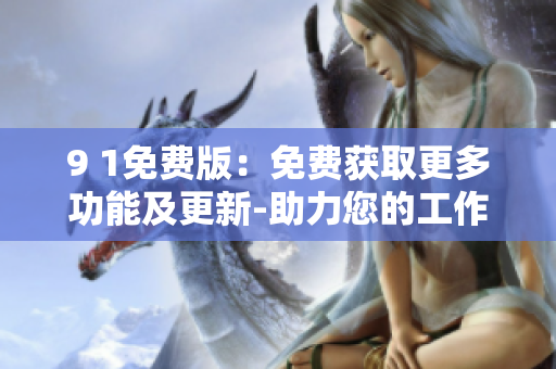 9 1免费版：免费获取更多功能及更新-助力您的工作更高效