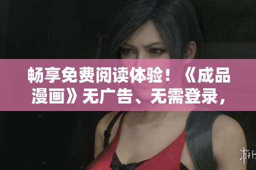 畅享免费阅读体验！《成品漫画》无广告、无需登录，尽情畅读新版！