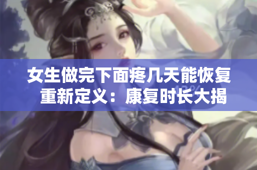 女生做完下面疼几天能恢复  重新定义：康复时长大揭秘