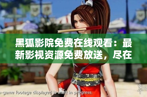 黑狐影院免费在线观看：最新影视资源免费放送，尽在黑狐影院！