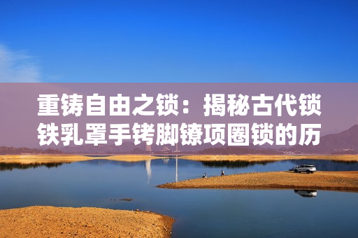 重铸自由之锁：揭秘古代锁铁乳罩手铐脚镣项圈锁的历史与设计