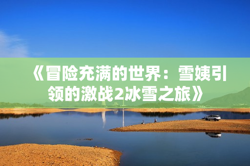 《冒险充满的世界：雪姨引领的激战2冰雪之旅》