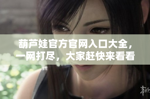 葫芦娃官方官网入口大全，一网打尽，大家赶快来看看吧