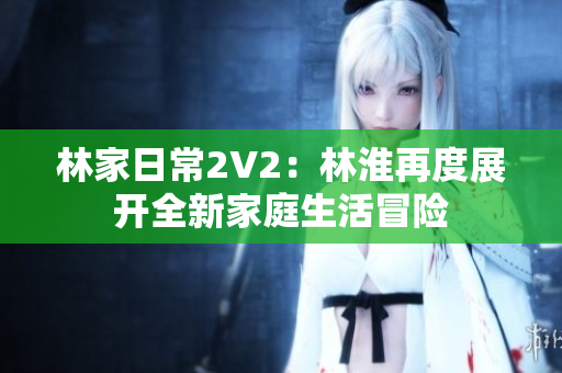 林家日常2V2：林淮再度展开全新家庭生活冒险