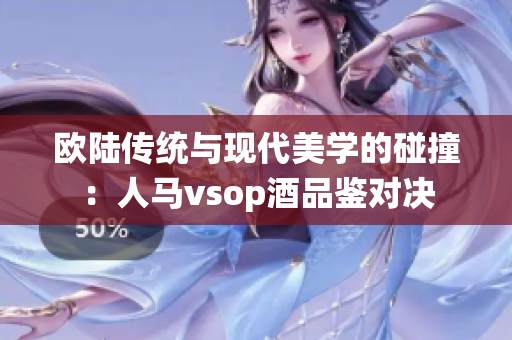 欧陆传统与现代美学的碰撞：人马vsop酒品鉴对决