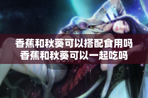 香蕉和秋葵可以搭配食用吗香蕉和秋葵可以一起吃吗