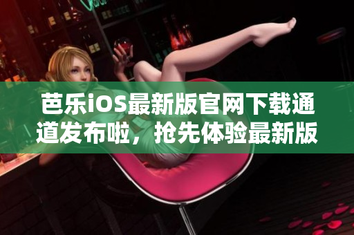 芭乐iOS最新版官网下载通道发布啦，抢先体验最新版本！