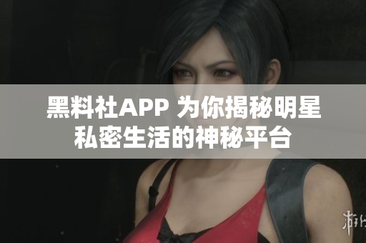黑料社APP 为你揭秘明星私密生活的神秘平台
