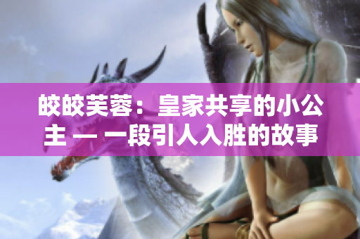 皎皎芙蓉：皇家共享的小公主 — 一段引人入胜的故事