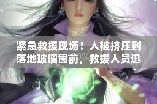 紧急救援现场！人被挤压到落地玻璃窗前，救援人员迅速展开行动