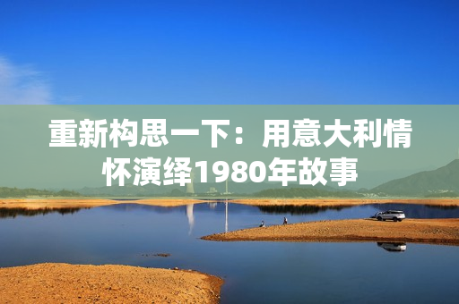 重新构思一下：用意大利情怀演绎1980年故事