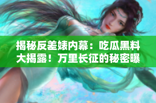 揭秘反差婊内幕：吃瓜黑料大揭露！万里长征的秘密曝光