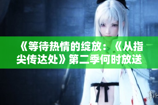 《等待热情的绽放：《从指尖传达处》第二季何时放送？》