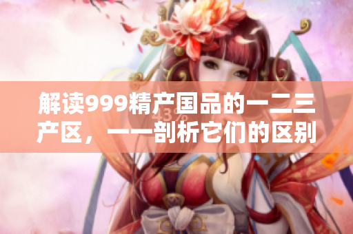 解读999精产国品的一二三产区，一一剖析它们的区别