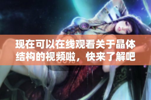 现在可以在线观看关于晶体结构的视频啦，快来了解吧!