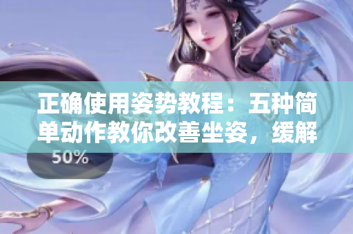 正确使用姿势教程：五种简单动作教你改善坐姿，缓解颈椎疼痛