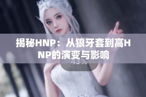 揭秘HNP：从狼牙套到高HNP的演变与影响