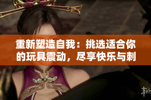 重新塑造自我：挑选适合你的玩具震动，尽享快乐与刺激