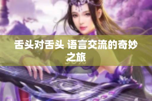 舌头对舌头 语言交流的奇妙之旅