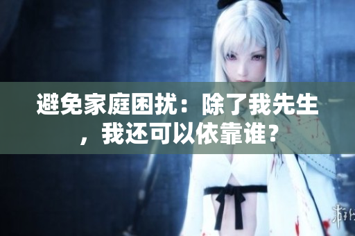 避免家庭困扰：除了我先生，我还可以依靠谁？