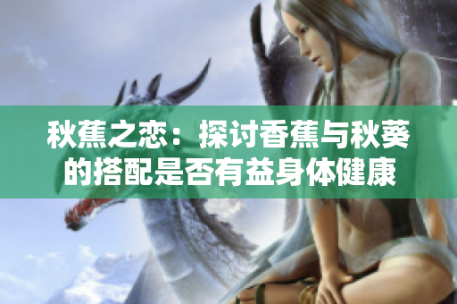 秋蕉之恋：探讨香蕉与秋葵的搭配是否有益身体健康