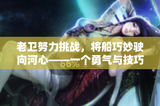 老卫努力挑战，将船巧妙驶向河心——一个勇气与技巧的故事