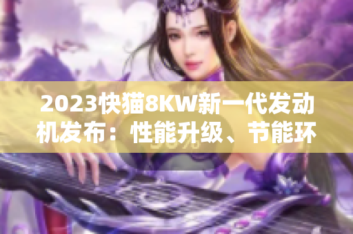 2023快猫8KW新一代发动机发布：性能升级、节能环保