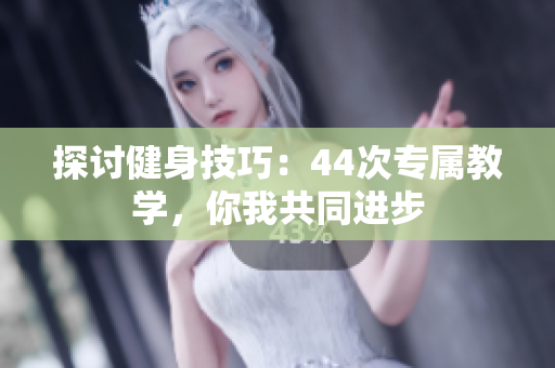 探讨健身技巧：44次专属教学，你我共同进步