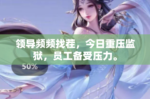 领导频频找茬，今日重压监狱，员工备受压力。