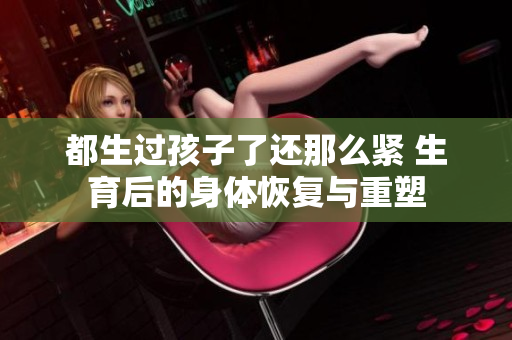 都生过孩子了还那么紧 生育后的身体恢复与重塑