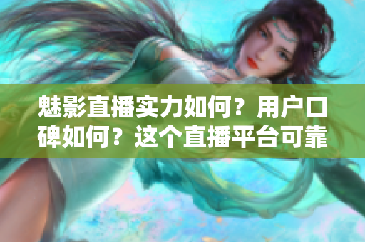 魅影直播实力如何？用户口碑如何？这个直播平台可靠吗？
