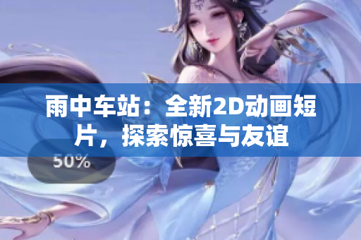 雨中车站：全新2D动画短片，探索惊喜与友谊