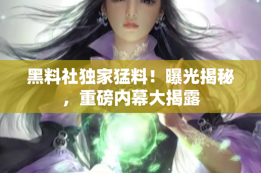 黑料社独家猛料！曝光揭秘，重磅内幕大揭露