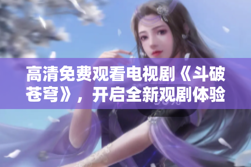 高清免费观看电视剧《斗破苍穹》，开启全新观剧体验