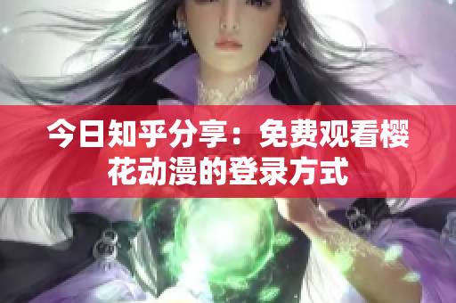 今日知乎分享：免费观看樱花动漫的登录方式