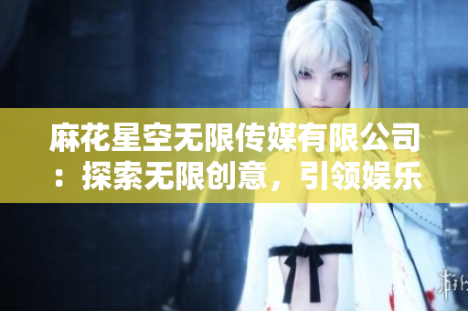 麻花星空无限传媒有限公司：探索无限创意，引领娱乐未来