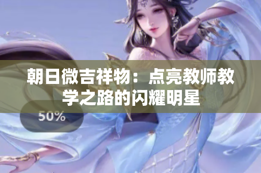 朝日微吉祥物：点亮教师教学之路的闪耀明星