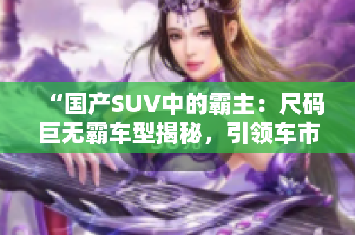 “国产SUV中的霸主：尺码巨无霸车型揭秘，引领车市新潮流！”