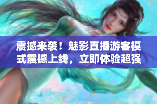 震撼来袭！魅影直播游客模式震撼上线，立即体验超强视听盛宴