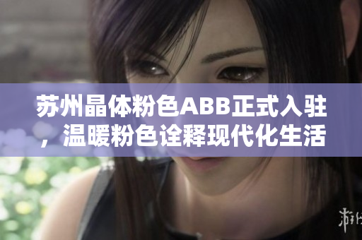 苏州晶体粉色ABB正式入驻，温暖粉色诠释现代化生活