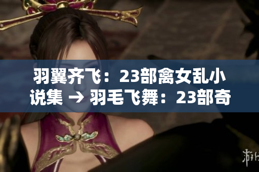 羽翼齐飞：23部禽女乱小说集 → 羽毛飞舞：23部奇幻禽兽小说精选