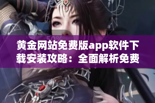 黄金网站免费版app软件下载安装攻略：全面解析免费版app软件下载和安装步骤